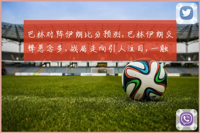 巴林对阵伊朗比分预测,巴林伊朗交锋悬念多,战局走向引人注目,一触即发