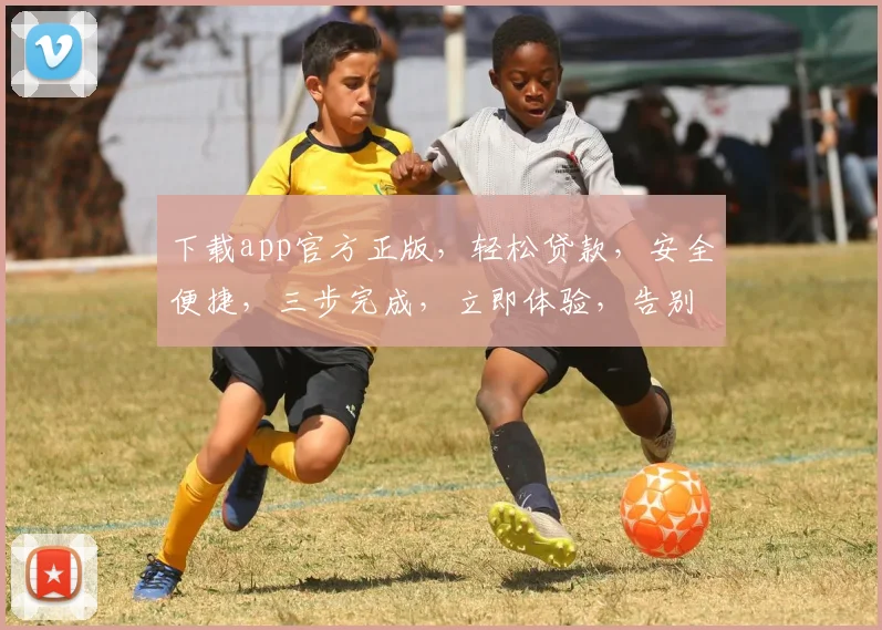 下载app官方正版，轻松贷款，安全便捷，三步完成，立即体验，告别繁琐