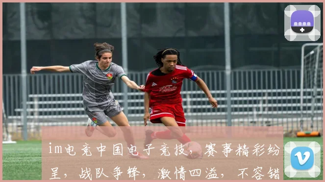 im电竞中国电子竞技，赛事精彩纷呈，战队争锋，激情四溢，不容错过