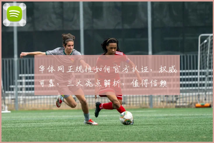 华体网正规性如何官方认证，权威可靠，三大亮点解析，值得信赖