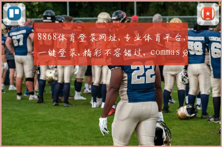 8868体育登录网址,专业体育平台,一键登录,精彩不容错过, commas分隔