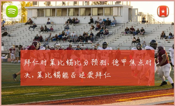 拜仁对莱比锡比分预测,德甲焦点对决,莱比锡能否逆袭拜仁