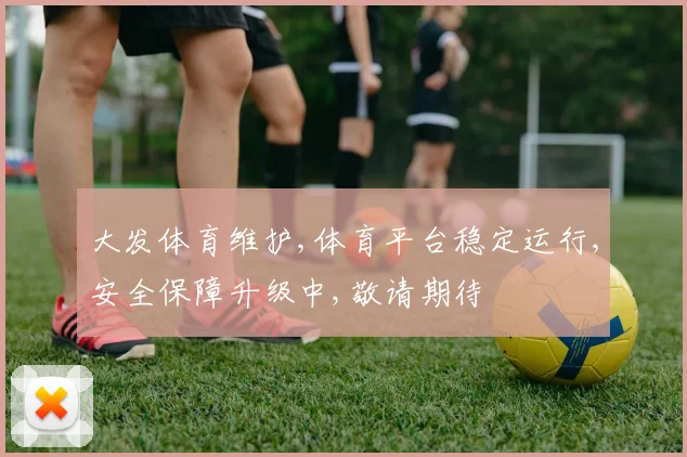 大发体育维护,体育平台稳定运行,安全保障升级中,敬请期待