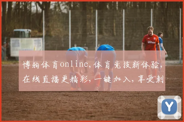 博狗体育online,体育竞技新体验,在线直播更精彩,一键加入,享受刺激
