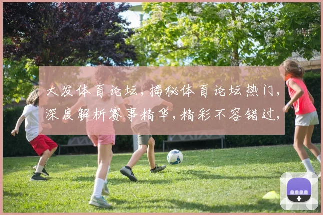 大发体育论坛,揭秘体育论坛热门,深度解析赛事精华,精彩不容错过,一探究竟