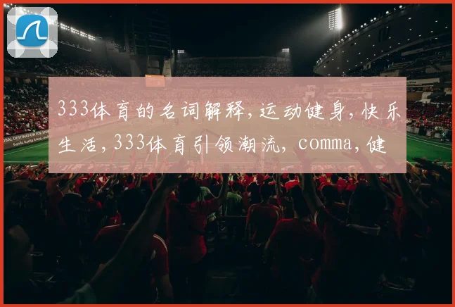 333体育的名词解释,运动健身,快乐生活,333体育引领潮流, comma,健康人生