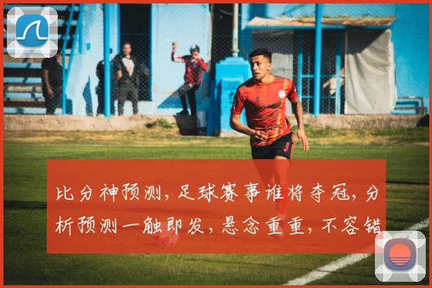 比分神预测,足球赛事谁将夺冠,分析预测一触即发,悬念重重,不容错过